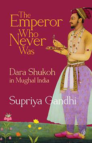 The Emperor Who Never Was: Dara Shukoh In Mughal India
